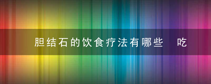 胆结石的饮食疗法有哪些 吃什么能缓解胆结石呢